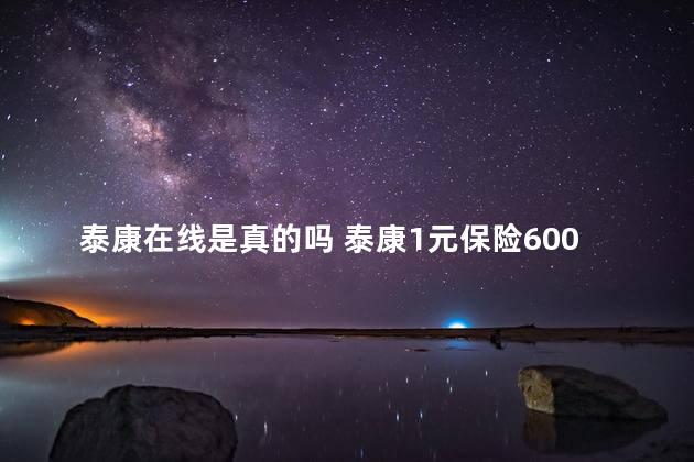 泰康在线是真的吗 泰康1元保险600万是真的吗